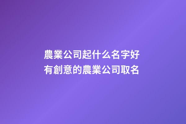 農業公司起什么名字好 有創意的農業公司取名-第1張-公司起名-玄機派